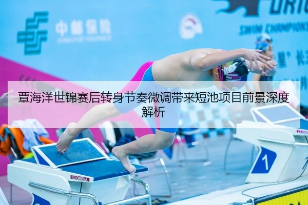 覃海洋世锦赛后转身节奏微调带来短池项目前景深度解析
