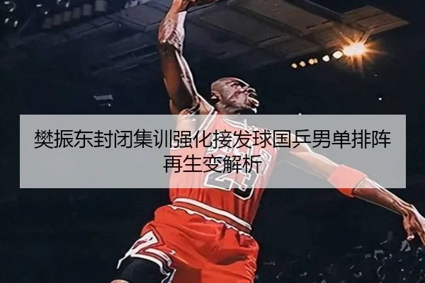 樊振东封闭集训强化接发球国乒男单排阵再生变解析